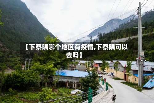 【下察隅哪个地区有疫情,下察隅可以去吗】-第3张图片