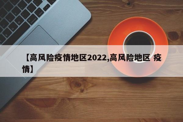 【高风险疫情地区2022,高风险地区 疫情】